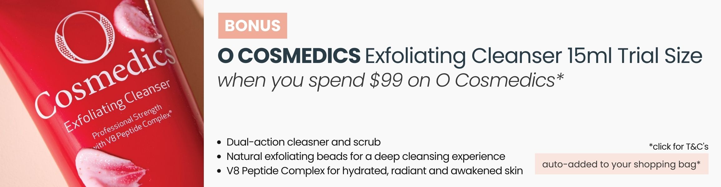 BONUS O Cosmedics Exfoliating Cleanser 15ml Trial Size. Min spend $99 on O Cosmedics. Auto-added to yoru shopping Bag.