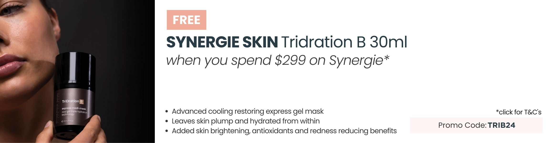 FREE Synergie Skin TriDration B 50ml worth $99. Min spend $299 on Synergie. Use Promo Code: TRIB24