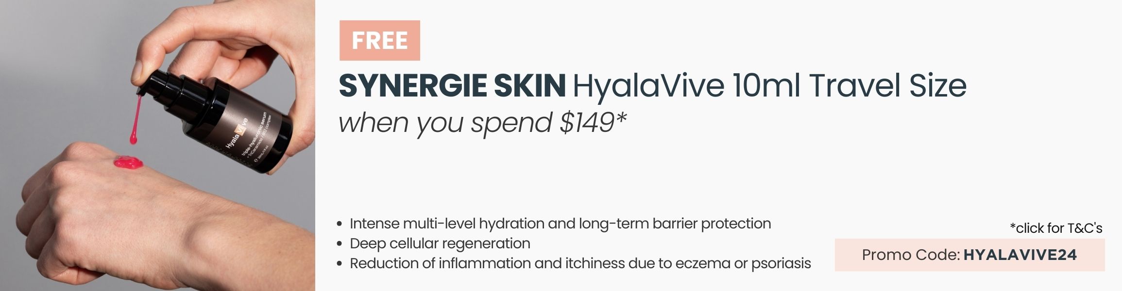 FREE Synergie Skin HyalaVive 10ml Travel Size.  Min spend $149. Promo Code HYALAVIVE24
