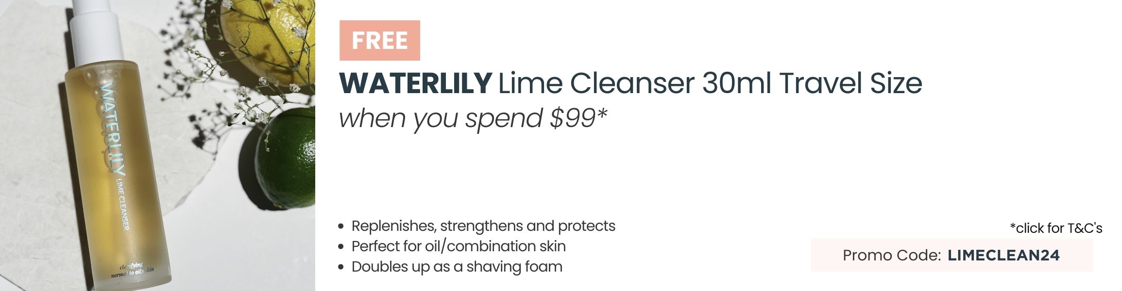 FREE Waterlily Lime Cleanser 30ml Travel Size when you spend $99. Promo Code: LIMECLEAN24.