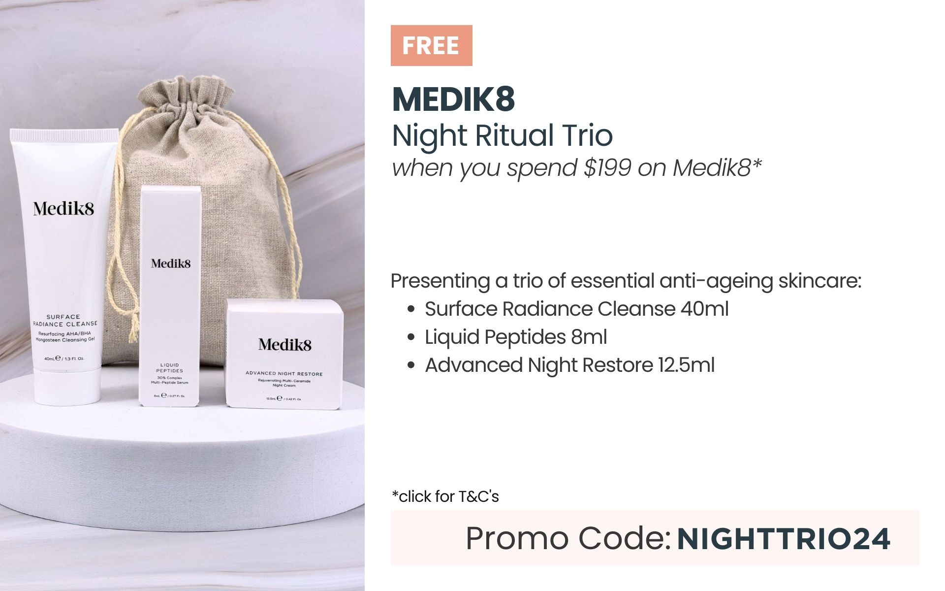 Free Medik8 Night Ritual Trio. Min spend $199 on Medi8. Promo code NIGHTTRIO24.