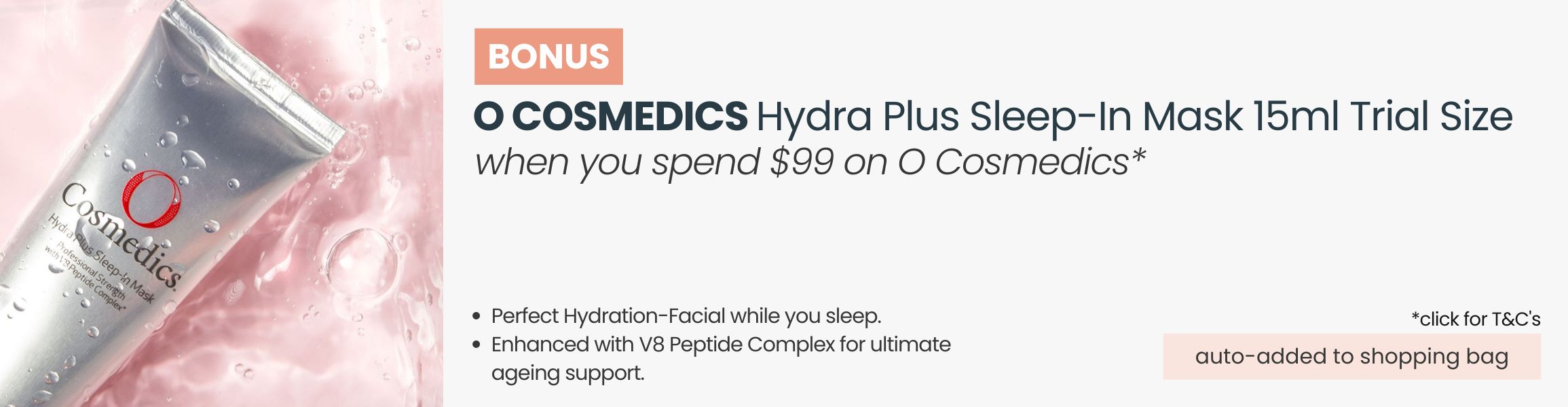 BONUS O Cosmedics Hydra Plus Sleep-In Mask  15ml Trial Size. Automatically added to your shopping bag when you spend $99 on O Cosmedics products.